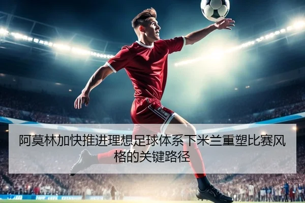 阿莫林加快推进理想足球体系下米兰重塑比赛风格的关键路径 | kaiyun