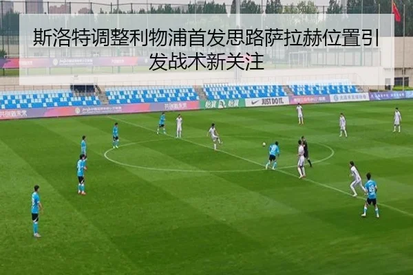 斯洛特调整利物浦首发思路萨拉赫位置引发战术新关注 | kaiyun
